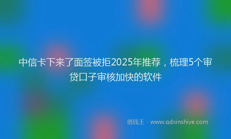 中信卡下来了面签被拒2025年推荐，梳理5个审贷口子审核加快的软件