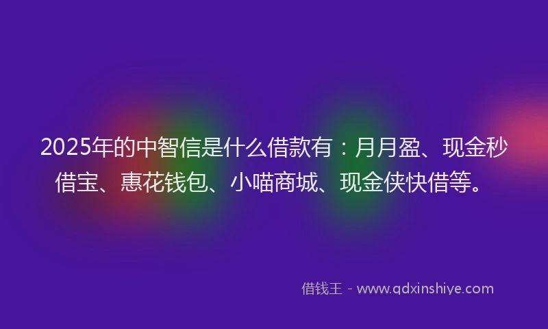 2025年的中智信是什么借款有：月月盈、现金秒借宝、惠花钱包、小喵商城、现金侠快借等。