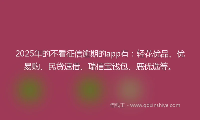 2025年的不看征信逾期的app有：轻花优品、优易购、民贷速借、瑞信宝钱包、鹿优选等。