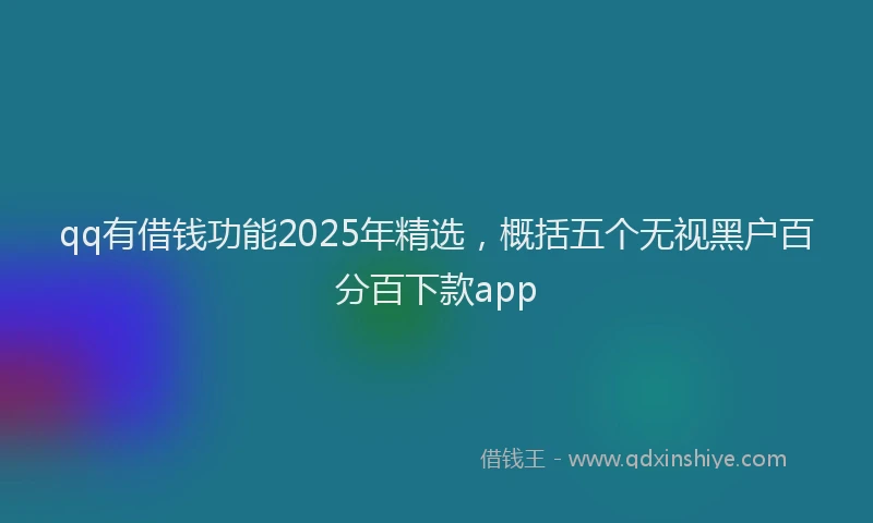 qq有借钱功能2025年精选，概括五个无视黑户百分百下款app