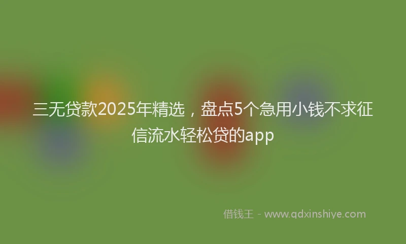 三无贷款2025年精选，盘点5个急用小钱不求征信流水轻松贷的app
