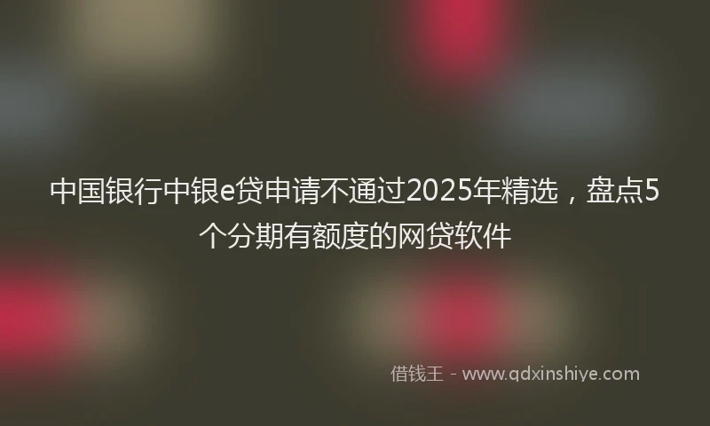中国银行中银e贷申请不通过2025年精选，盘点5个分期有额度的网贷软件
