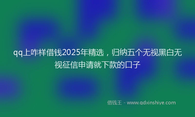 qq上咋样借钱2025年精选，归纳五个无视黑白无视征信申请就下款的口子