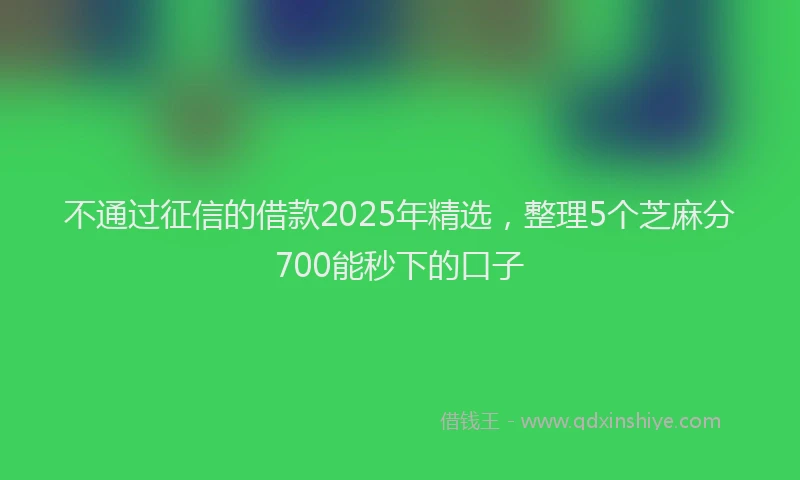 不通过征信的借款2025年精选，整理5个芝麻分700能秒下的口子