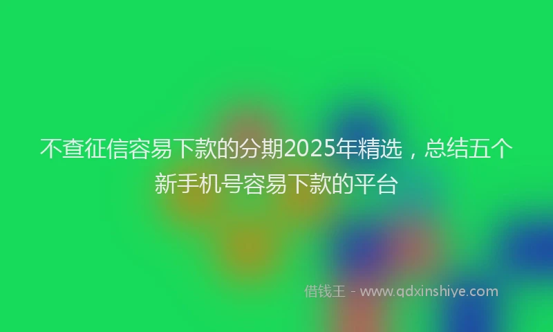不查征信容易下款的分期2025年精选，总结五个新手机号容易下款的平台