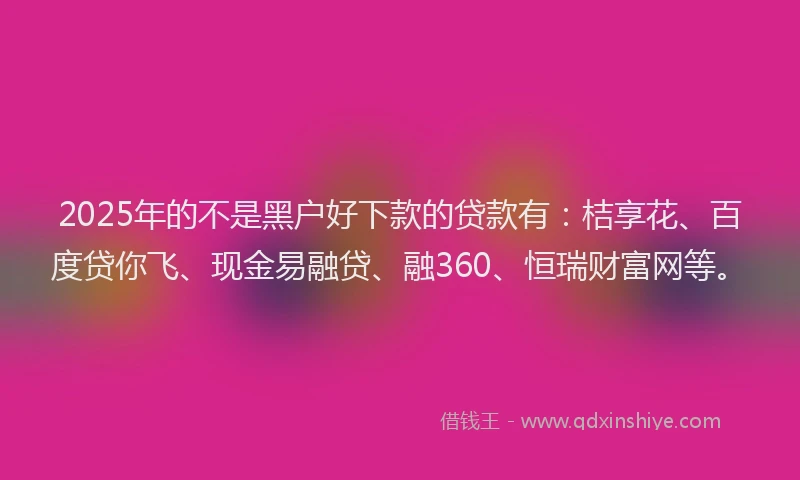 2025年的不是黑户好下款的贷款有：桔享花、百度贷你飞、现金易融贷、融360、恒瑞财富网等。
