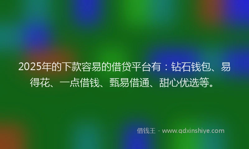 2025年的下款容易的借贷平台有：钻石钱包、易得花、一点借钱、甄易借通、甜心优选等。