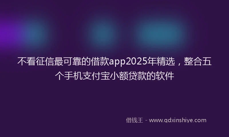 不看征信最可靠的借款app2025年精选，整合五个手机支付宝小额贷款的软件