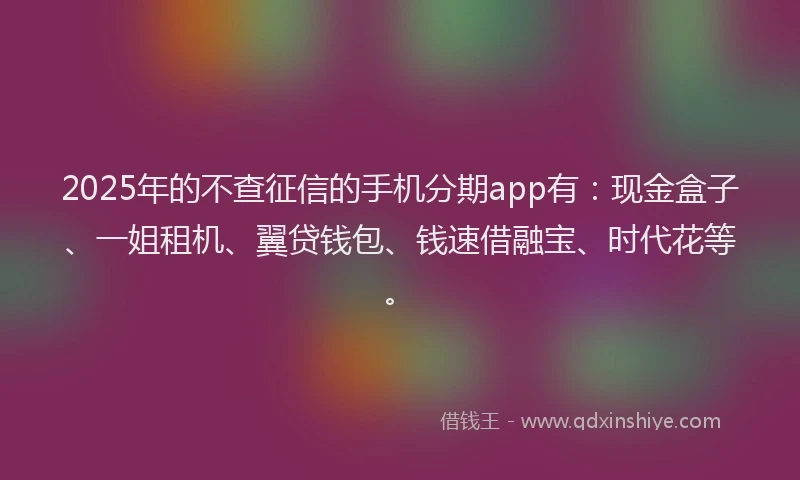 2025年的不查征信的手机分期app有：现金盒子、一姐租机、翼贷钱包、钱速借融宝、时代花等。