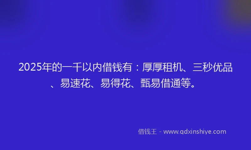 2025年的一千以内借钱有：厚厚租机、三秒优品、易速花、易得花、甄易借通等。