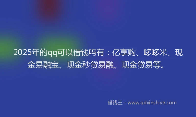 2025年的qq可以借钱吗有：亿享购、哆哆米、现金易融宝、现金秒贷易融、现金贷易等。