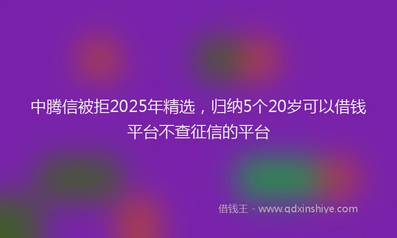 中腾信被拒2025年精选，归纳5个20岁可以借钱平台不查征信的平台