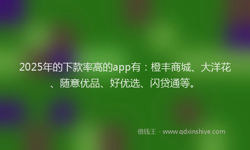 2025年的下款率高的app有：橙丰商城、大洋花、随意优品、好优选、闪贷通等。