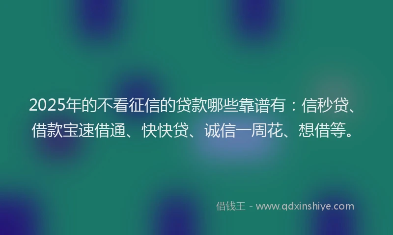 2025年的不看征信的贷款哪些靠谱有：信秒贷、借款宝速借通、快快贷、诚信一周花、想借等。