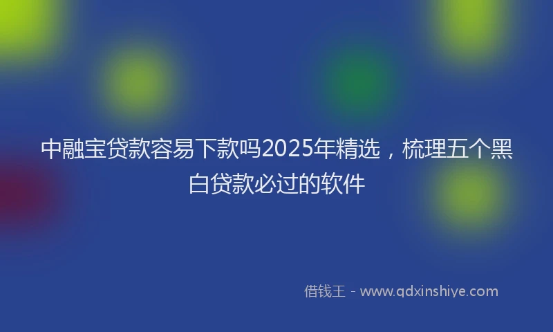 中融宝贷款容易下款吗2025年精选,梳理五个黑白贷款必过的软件