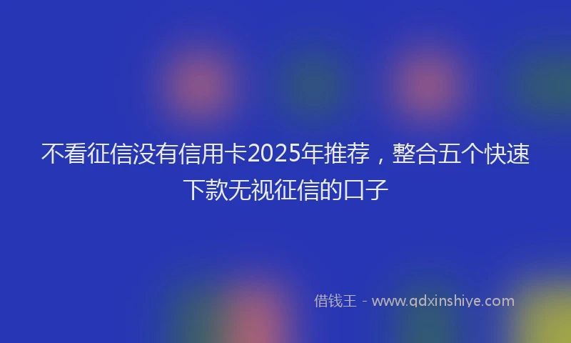 不看征信没有信用卡2025年推荐，整合五个快速下款无视征信的口子