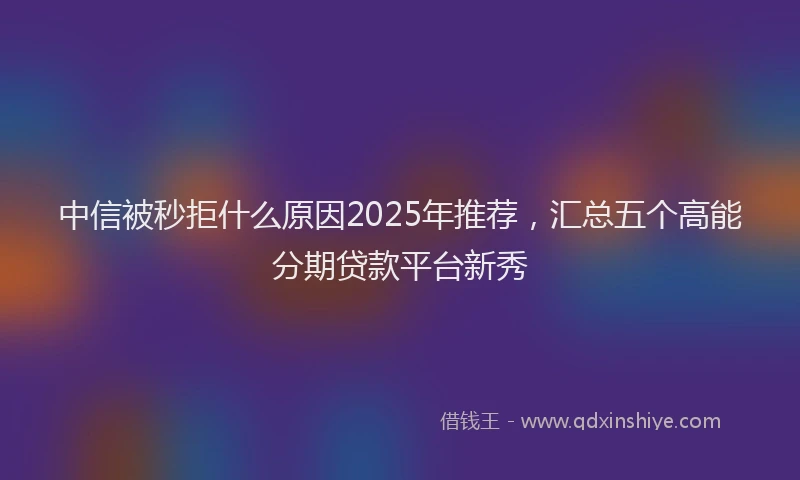 中信被秒拒什么原因2025年推荐，汇总五个高能分期贷款平台新秀
