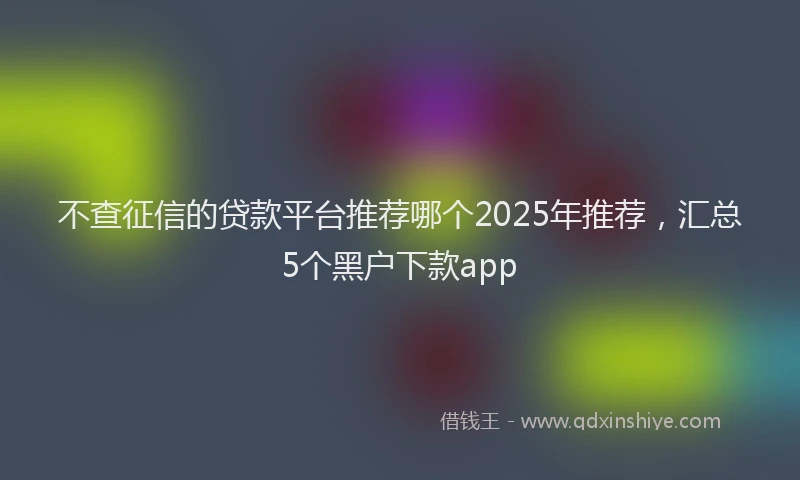 不查征信的贷款平台推荐哪个2025年推荐，汇总5个黑户下款app