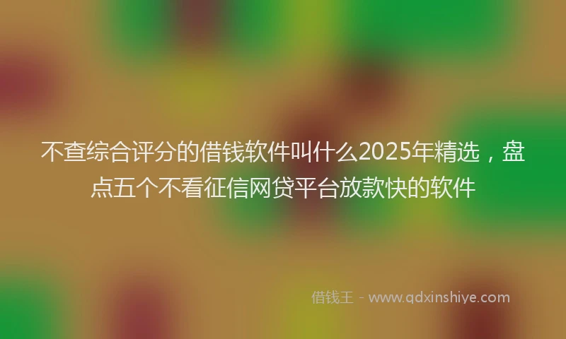 不查综合评分的借钱软件叫什么2025年精选，盘点五个不看征信网贷平台放款快的软件