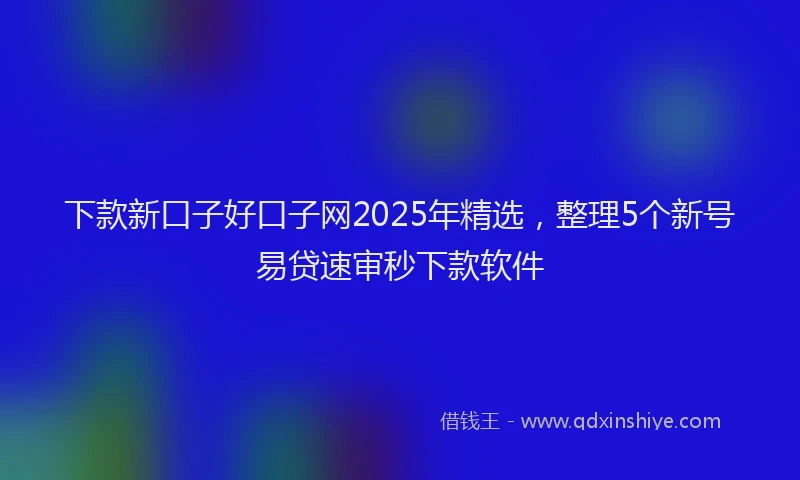 下款新口子好口子网2025年精选，整理5个新号易贷速审秒下款软件