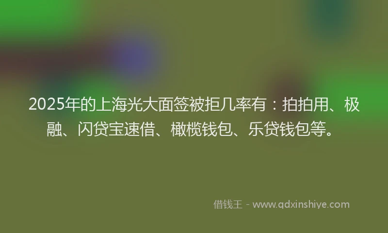 2025年的上海光大面签被拒几率有：拍拍用、极融、闪贷宝速借、橄榄钱包、乐贷钱包等。