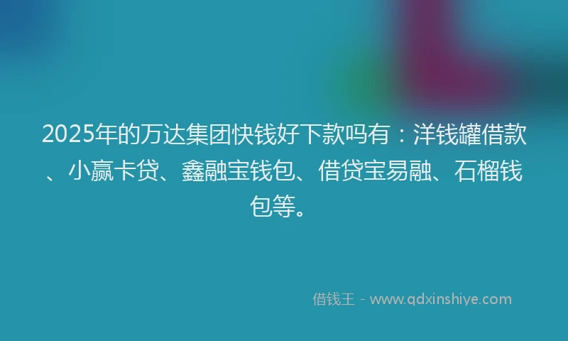 2025年的万达集团快钱好下款吗有：洋钱罐借款、小赢卡贷、鑫融宝钱包、借贷宝易融、石榴钱包等。