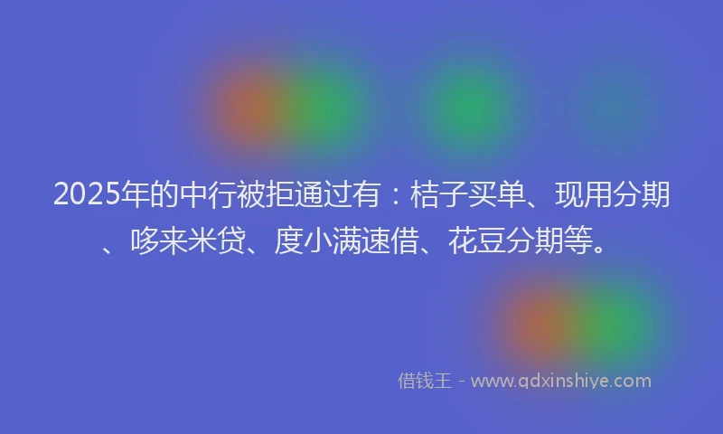 2025年的中行被拒通过有：桔子买单、现用分期、哆来米贷、度小满速借、花豆分期等。