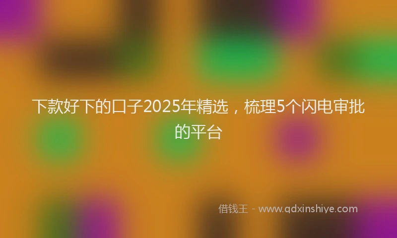 下款好下的口子2025年精选，梳理5个闪电审批的平台