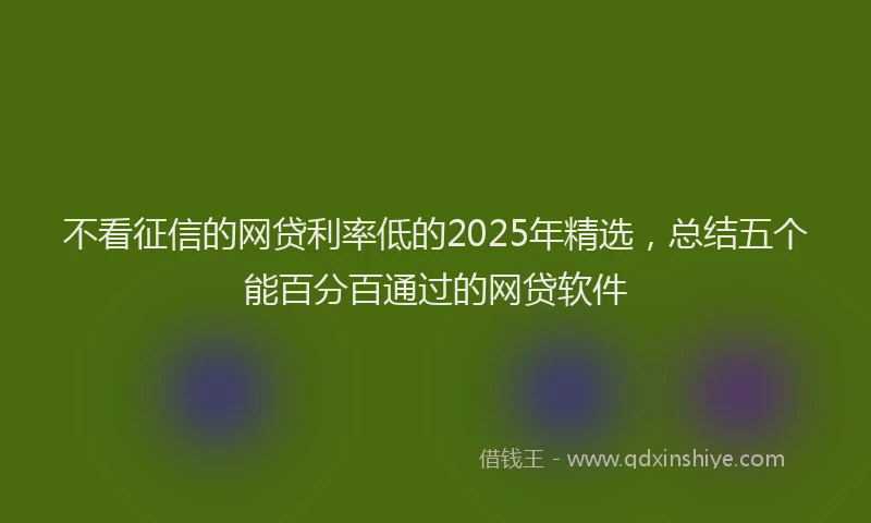 不看征信的网贷利率低的2025年精选，总结五个能百分百通过的网贷软件