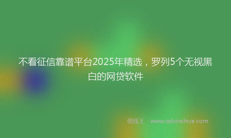 不看征信靠谱平台2025年精选，罗列5个无视黑白的网贷软件