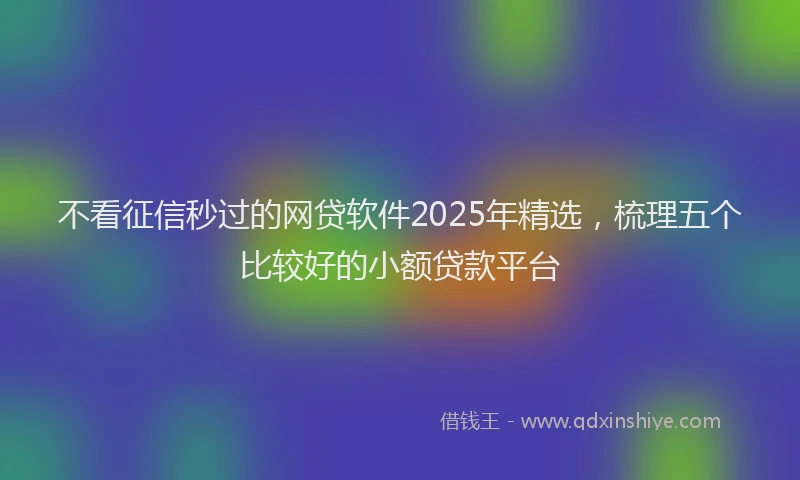 不看征信秒过的网贷软件2025年精选，梳理五个比较好的小额贷款平台