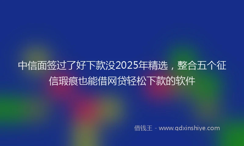 中信面签过了好下款没2025年精选，整合五个征信瑕疵也能借网贷轻松下款的软件