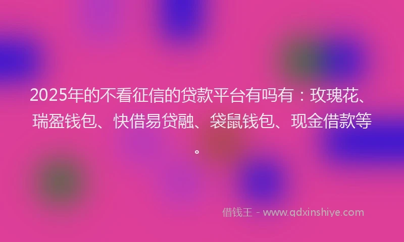 2025年的不看征信的贷款平台有吗有：玫瑰花、瑞盈钱包、快借易贷融、袋鼠钱包、现金借款等。