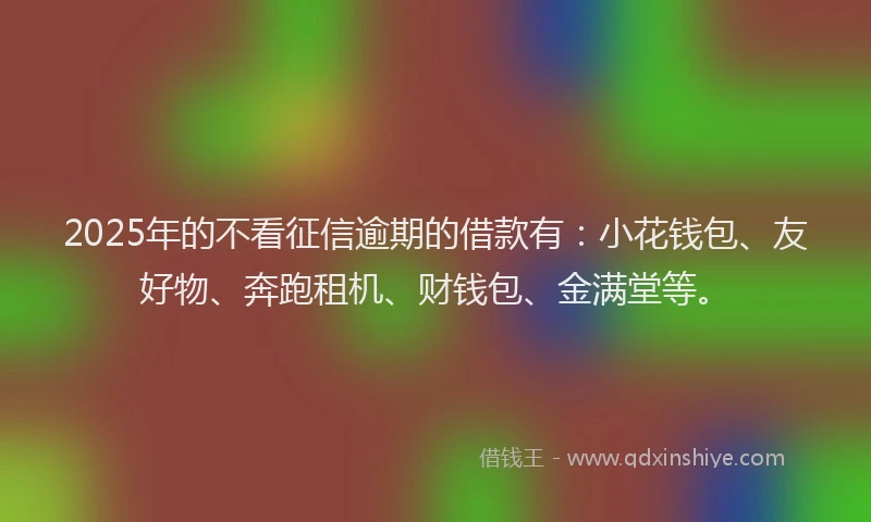 2025年的不看征信逾期的借款有：小花钱包、友好物、奔跑租机、财钱包、金满堂等。