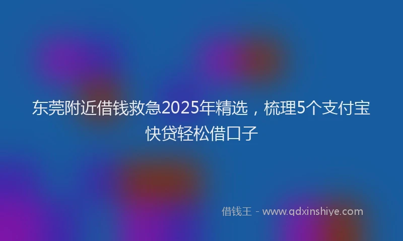 东莞附近借钱救急2025年精选，梳理5个支付宝快贷轻松借口子