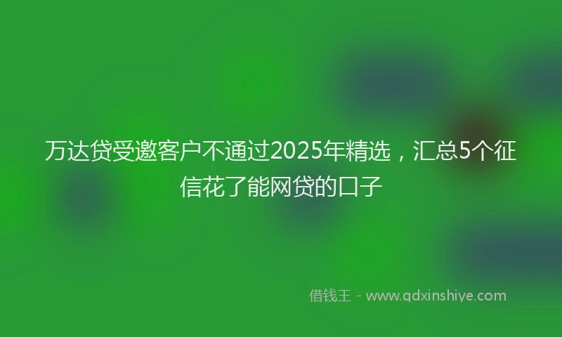 万达贷受邀客户不通过2025年精选，汇总5个征信花了能网贷的口子