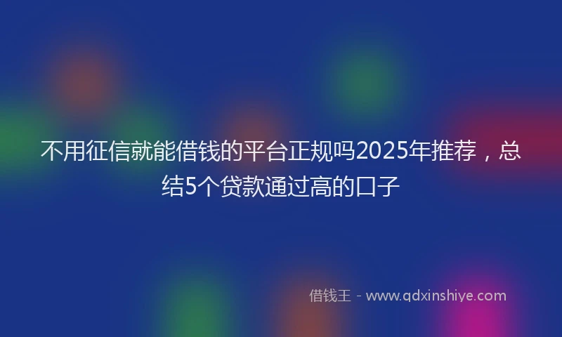 不用征信就能借钱的平台正规吗2025年推荐，总结5个贷款通过高的口子