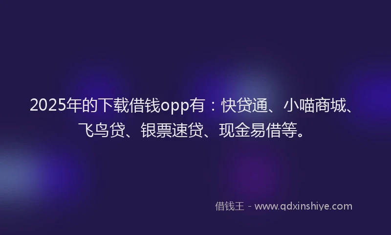 2025年的下载借钱opp有：快贷通、小喵商城、飞鸟贷、银票速贷、现金易借等。