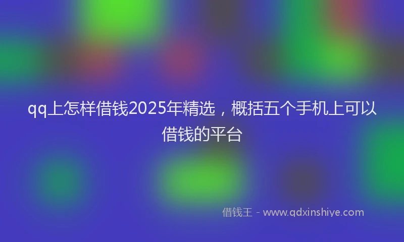 qq上怎样借钱2025年精选，概括五个手机上可以借钱的平台