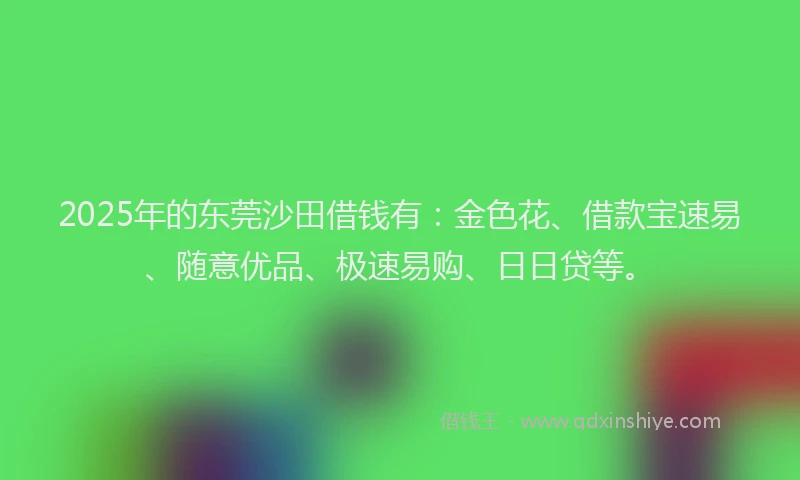 2025年的东莞沙田借钱有：金色花、借款宝速易、随意优品、极速易购、日日贷等。