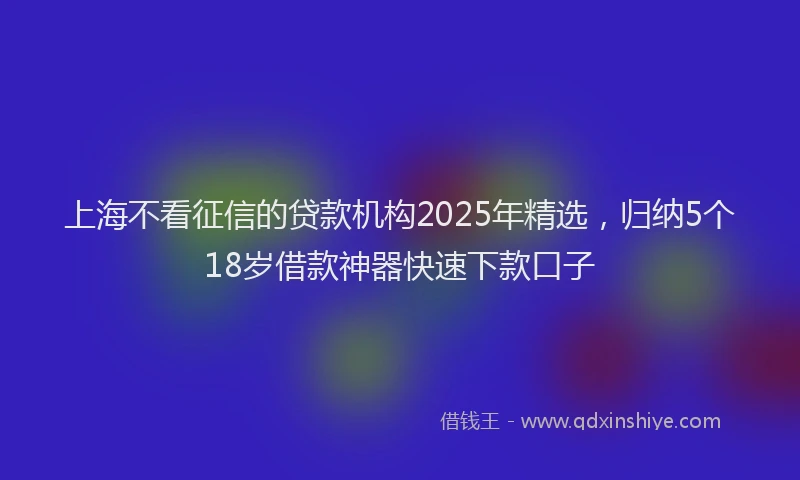 上海不看征信的贷款机构2025年精选，归纳5个18岁借款神器快速下款口子