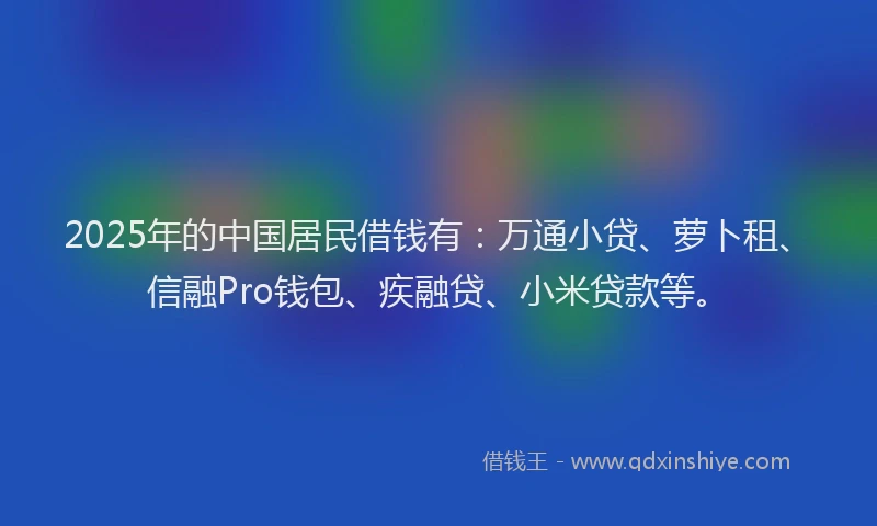 2025年的中国居民借钱有：万通小贷、萝卜租、信融Pro钱包、疾融贷、小米贷款等。