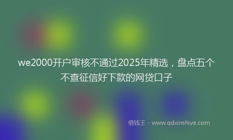 we2000开户审核不通过2025年精选，盘点五个不查征信好下款的网贷口子