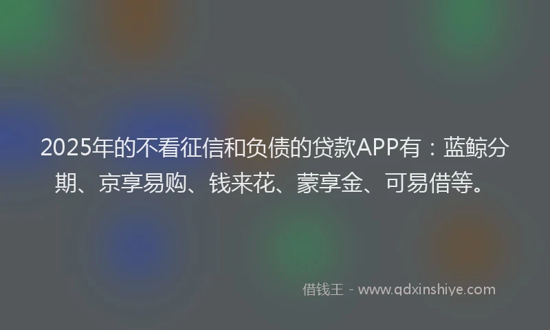 2025年的不看征信和负债的贷款APP有：蓝鲸分期、京享易购、钱来花、蒙享金、可易借等。