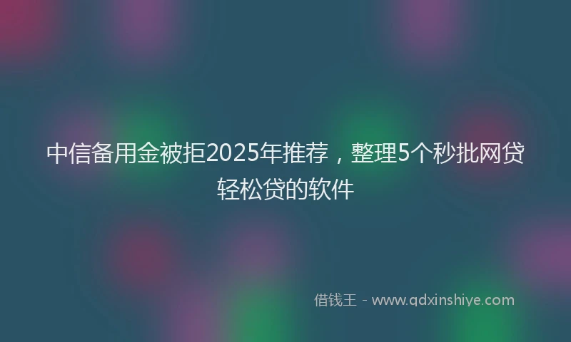 中信备用金被拒2025年推荐，整理5个秒批网贷轻松贷的软件