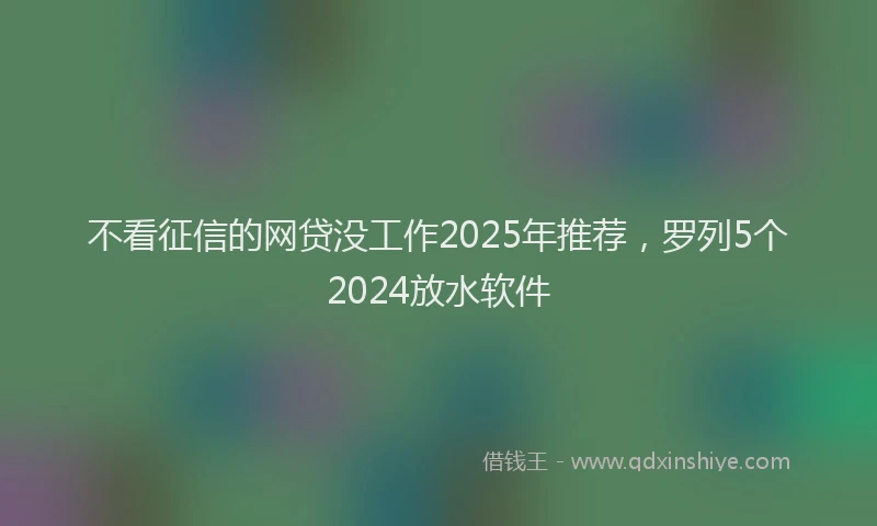 不看征信的网贷没工作2025年推荐，罗列5个2024放水软件