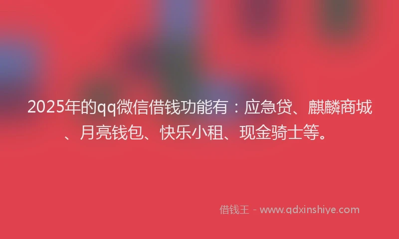 2025年的qq微信借钱功能有：应急贷、麒麟商城、月亮钱包、快乐小租、现金骑士等。