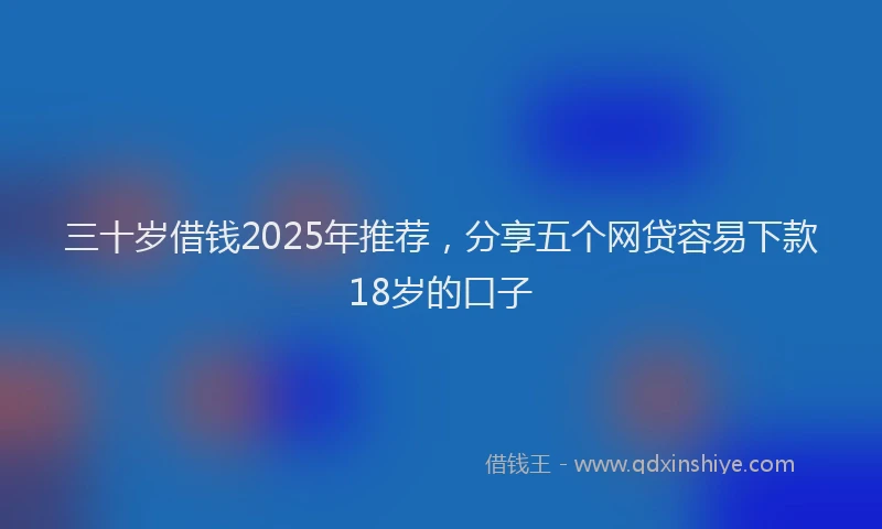 三十岁借钱2025年推荐，分享五个网贷容易下款18岁的口子