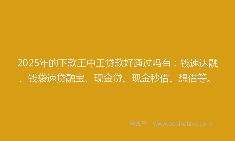 2025年的下款王中王贷款好通过吗有：钱速达融、钱袋速贷融宝、现金贷、现金秒借、想借等。