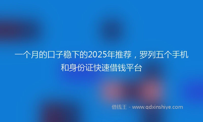 一个月的口子稳下的2025年推荐，罗列五个手机和身份证快速借钱平台
